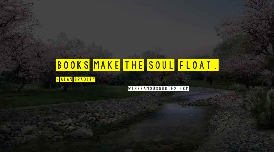 Alan Bradley Quotes: Books make the soul float.