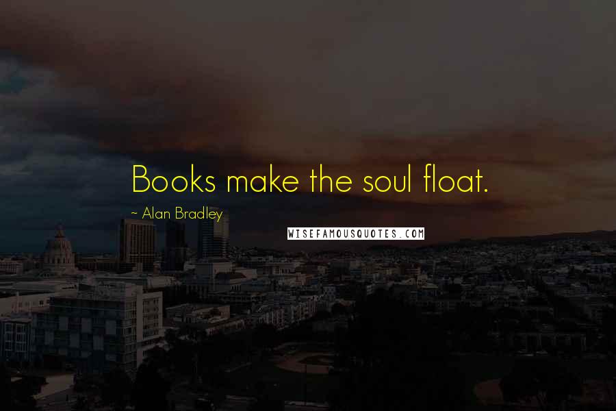 Alan Bradley Quotes: Books make the soul float.