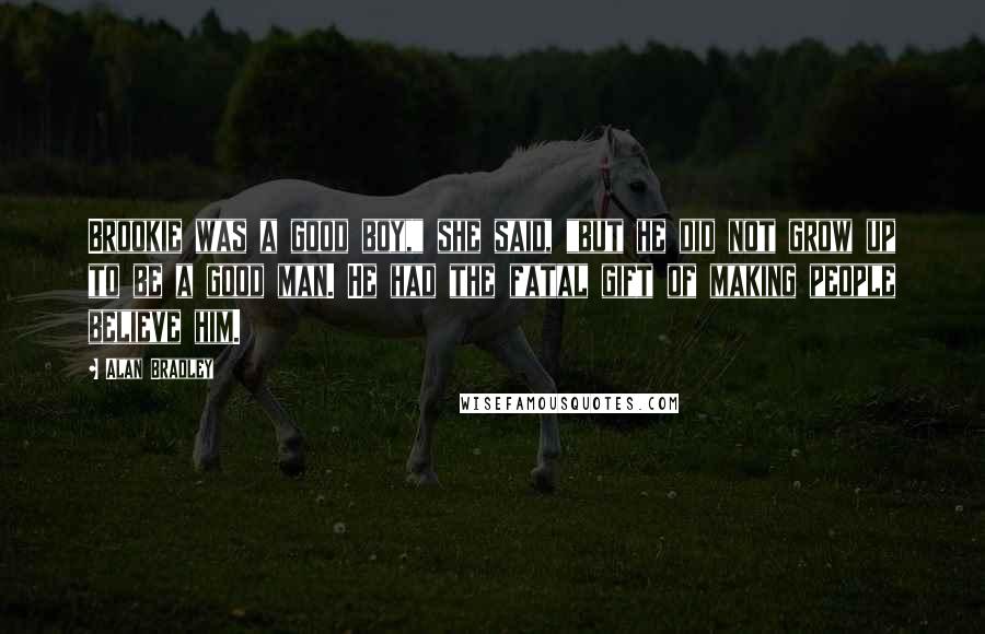 Alan Bradley Quotes: Brookie was a good boy," she said, "but he did not grow up to be a good man. He had the fatal gift of making people believe him.