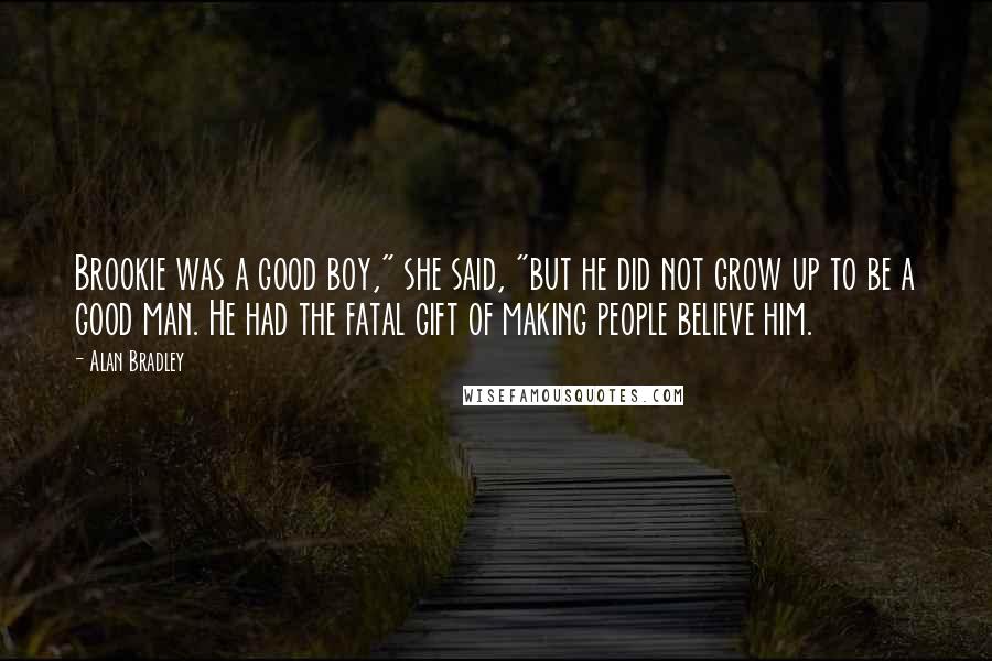 Alan Bradley Quotes: Brookie was a good boy," she said, "but he did not grow up to be a good man. He had the fatal gift of making people believe him.