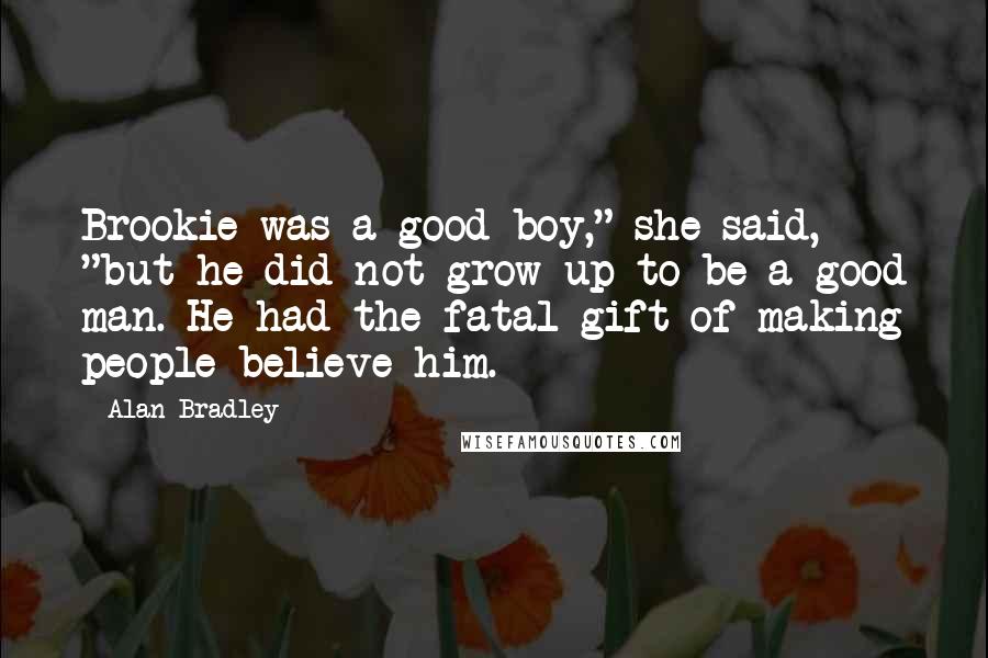 Alan Bradley Quotes: Brookie was a good boy," she said, "but he did not grow up to be a good man. He had the fatal gift of making people believe him.