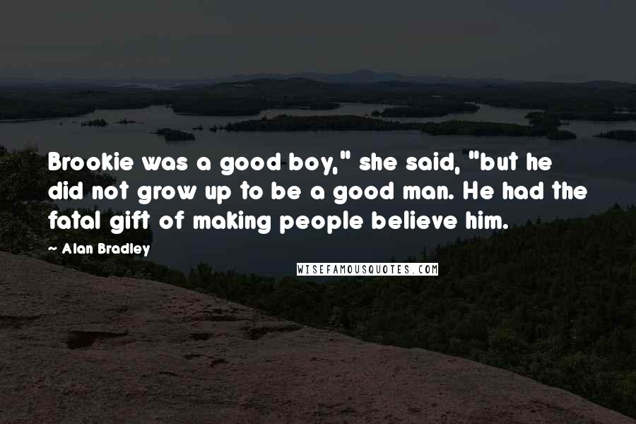 Alan Bradley Quotes: Brookie was a good boy," she said, "but he did not grow up to be a good man. He had the fatal gift of making people believe him.