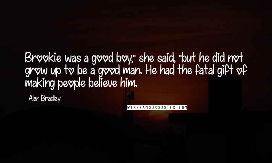 Alan Bradley Quotes: Brookie was a good boy," she said, "but he did not grow up to be a good man. He had the fatal gift of making people believe him.