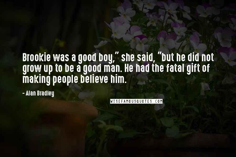 Alan Bradley Quotes: Brookie was a good boy," she said, "but he did not grow up to be a good man. He had the fatal gift of making people believe him.