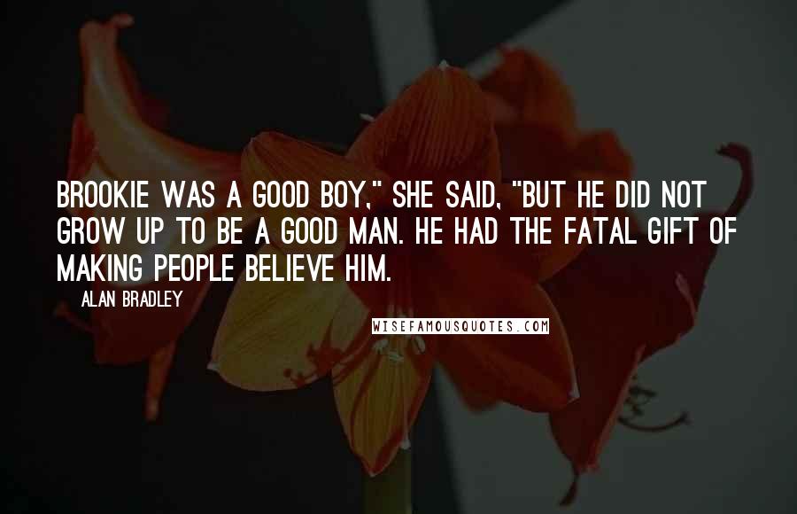 Alan Bradley Quotes: Brookie was a good boy," she said, "but he did not grow up to be a good man. He had the fatal gift of making people believe him.