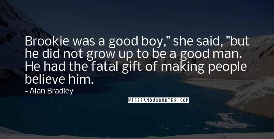 Alan Bradley Quotes: Brookie was a good boy," she said, "but he did not grow up to be a good man. He had the fatal gift of making people believe him.