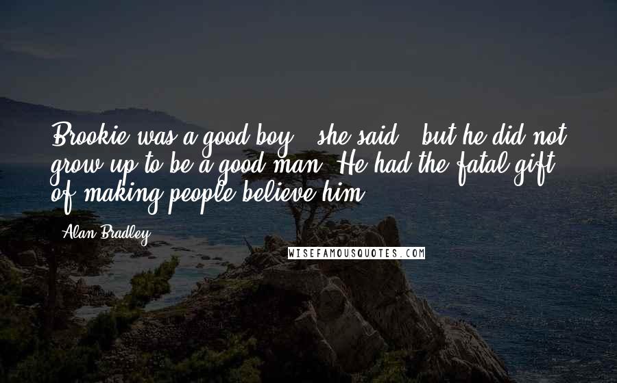 Alan Bradley Quotes: Brookie was a good boy," she said, "but he did not grow up to be a good man. He had the fatal gift of making people believe him.