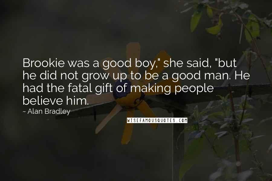 Alan Bradley Quotes: Brookie was a good boy," she said, "but he did not grow up to be a good man. He had the fatal gift of making people believe him.