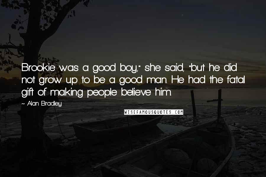 Alan Bradley Quotes: Brookie was a good boy," she said, "but he did not grow up to be a good man. He had the fatal gift of making people believe him.