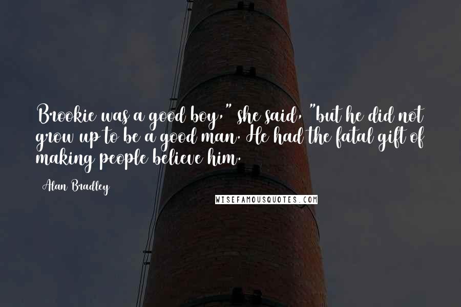 Alan Bradley Quotes: Brookie was a good boy," she said, "but he did not grow up to be a good man. He had the fatal gift of making people believe him.