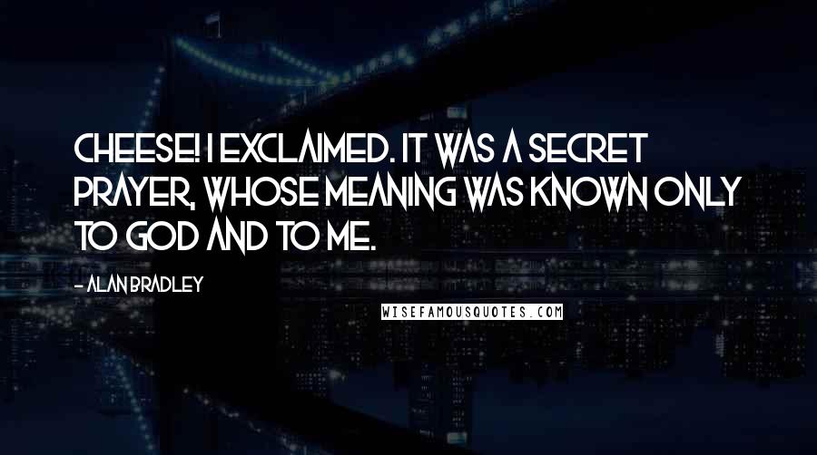 Alan Bradley Quotes: Cheese! I exclaimed. It was a secret prayer, whose meaning was known only to God and to me.
