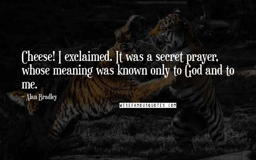 Alan Bradley Quotes: Cheese! I exclaimed. It was a secret prayer, whose meaning was known only to God and to me.