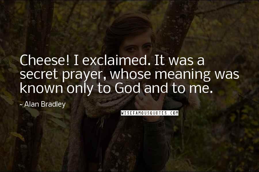 Alan Bradley Quotes: Cheese! I exclaimed. It was a secret prayer, whose meaning was known only to God and to me.