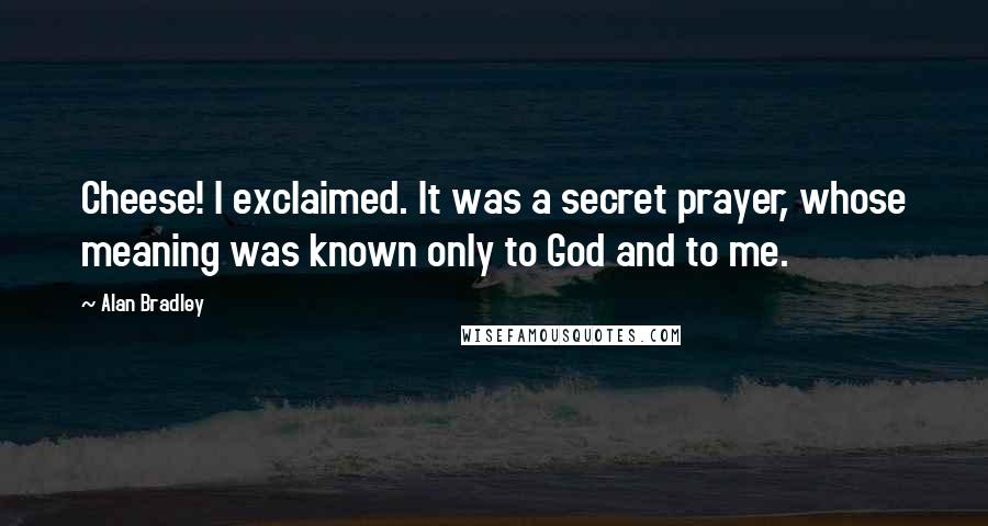 Alan Bradley Quotes: Cheese! I exclaimed. It was a secret prayer, whose meaning was known only to God and to me.