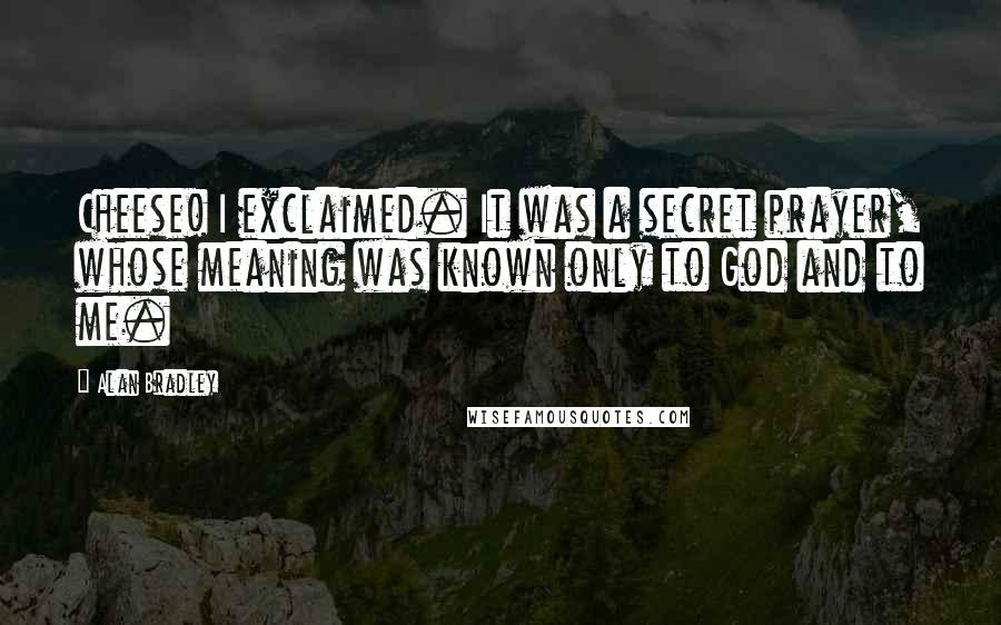 Alan Bradley Quotes: Cheese! I exclaimed. It was a secret prayer, whose meaning was known only to God and to me.