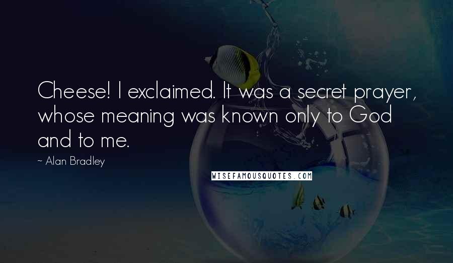 Alan Bradley Quotes: Cheese! I exclaimed. It was a secret prayer, whose meaning was known only to God and to me.
