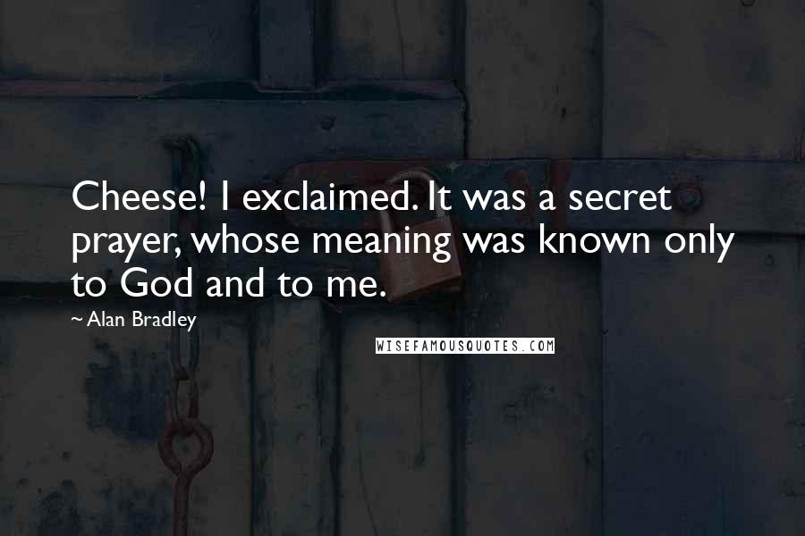 Alan Bradley Quotes: Cheese! I exclaimed. It was a secret prayer, whose meaning was known only to God and to me.