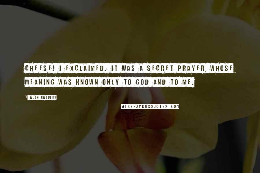 Alan Bradley Quotes: Cheese! I exclaimed. It was a secret prayer, whose meaning was known only to God and to me.