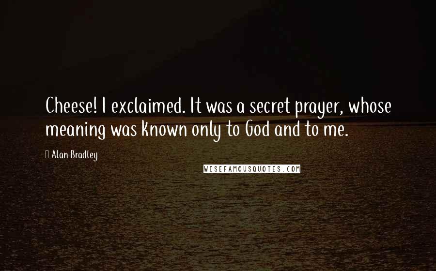Alan Bradley Quotes: Cheese! I exclaimed. It was a secret prayer, whose meaning was known only to God and to me.