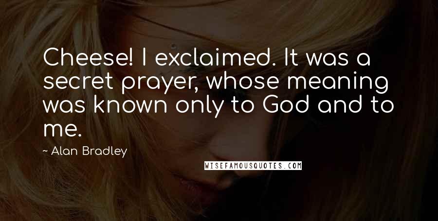 Alan Bradley Quotes: Cheese! I exclaimed. It was a secret prayer, whose meaning was known only to God and to me.