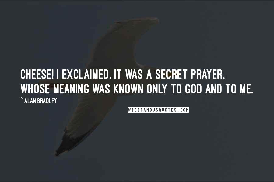 Alan Bradley Quotes: Cheese! I exclaimed. It was a secret prayer, whose meaning was known only to God and to me.