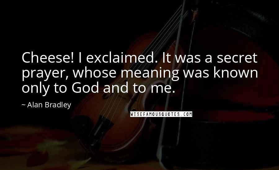 Alan Bradley Quotes: Cheese! I exclaimed. It was a secret prayer, whose meaning was known only to God and to me.