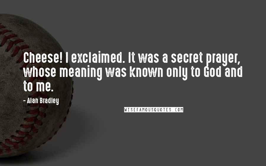 Alan Bradley Quotes: Cheese! I exclaimed. It was a secret prayer, whose meaning was known only to God and to me.