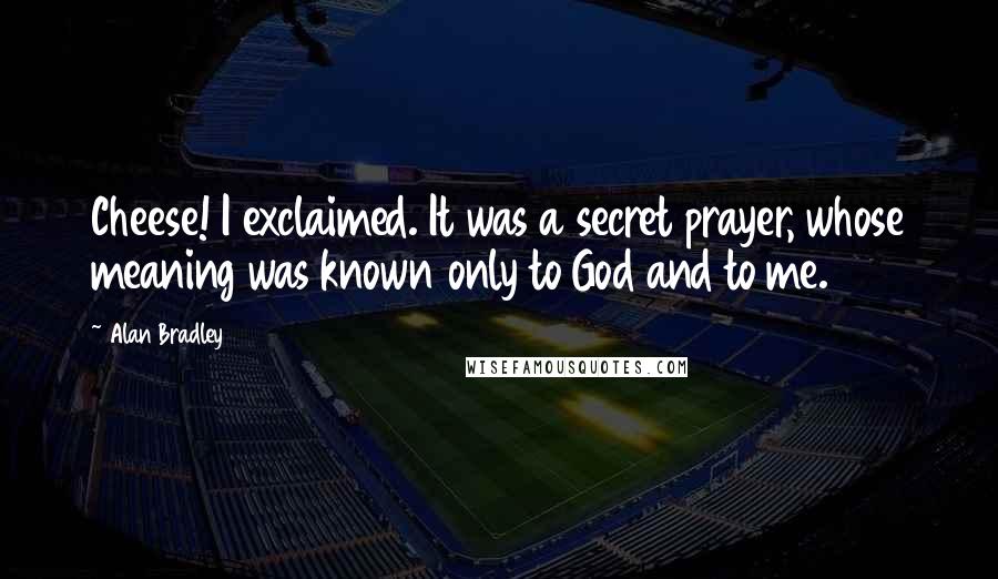 Alan Bradley Quotes: Cheese! I exclaimed. It was a secret prayer, whose meaning was known only to God and to me.