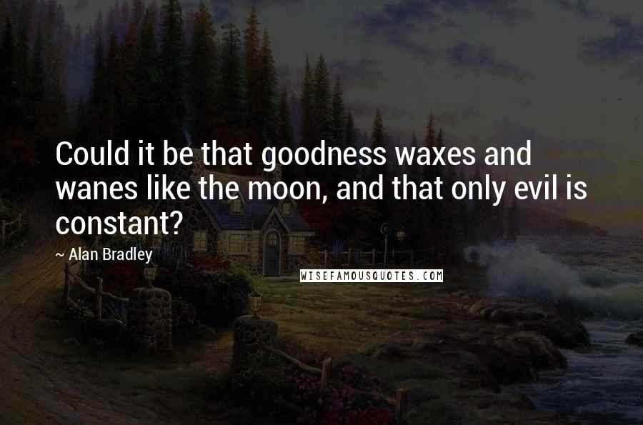 Alan Bradley Quotes: Could it be that goodness waxes and wanes like the moon, and that only evil is constant?