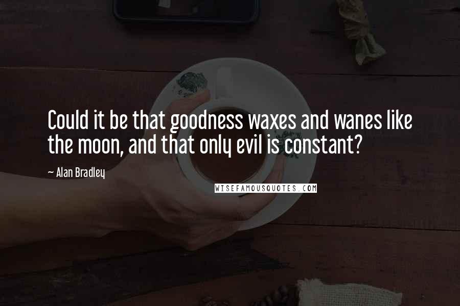 Alan Bradley Quotes: Could it be that goodness waxes and wanes like the moon, and that only evil is constant?