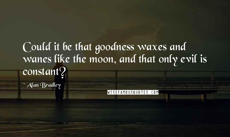 Alan Bradley Quotes: Could it be that goodness waxes and wanes like the moon, and that only evil is constant?