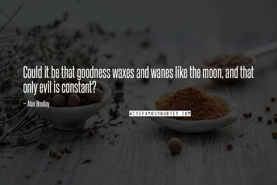 Alan Bradley Quotes: Could it be that goodness waxes and wanes like the moon, and that only evil is constant?