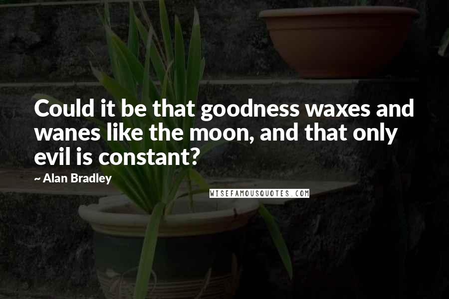 Alan Bradley Quotes: Could it be that goodness waxes and wanes like the moon, and that only evil is constant?