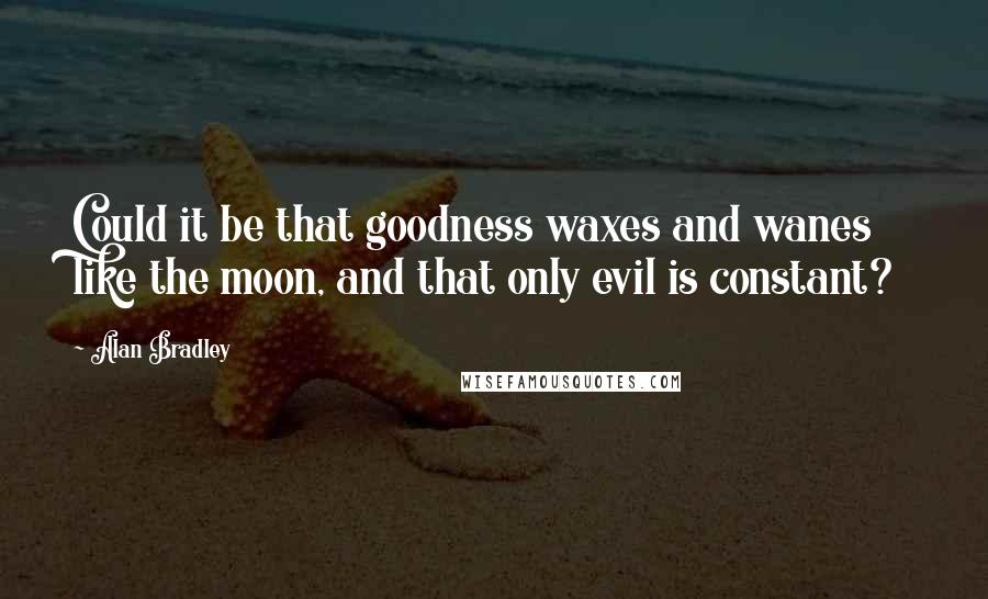 Alan Bradley Quotes: Could it be that goodness waxes and wanes like the moon, and that only evil is constant?