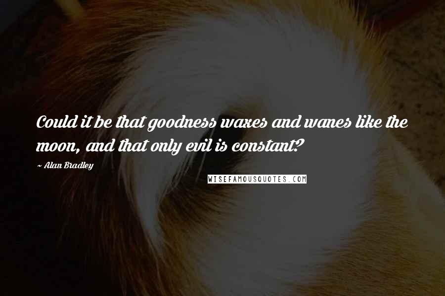 Alan Bradley Quotes: Could it be that goodness waxes and wanes like the moon, and that only evil is constant?