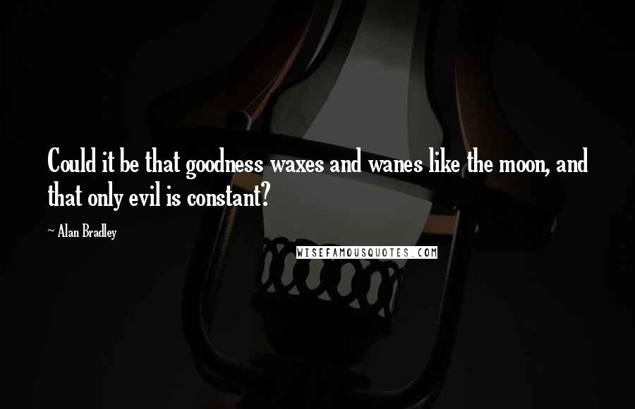 Alan Bradley Quotes: Could it be that goodness waxes and wanes like the moon, and that only evil is constant?