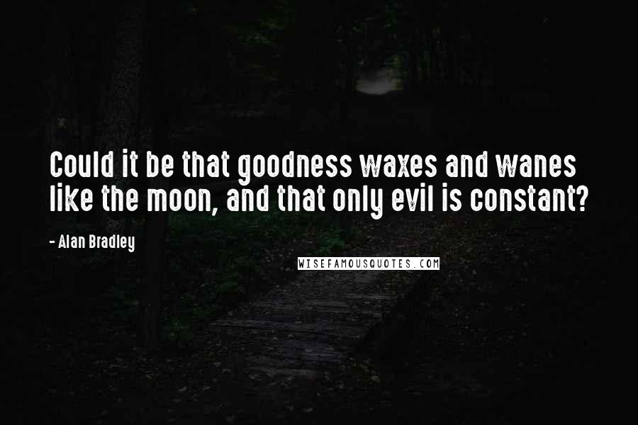 Alan Bradley Quotes: Could it be that goodness waxes and wanes like the moon, and that only evil is constant?