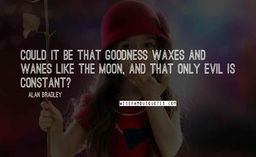 Alan Bradley Quotes: Could it be that goodness waxes and wanes like the moon, and that only evil is constant?