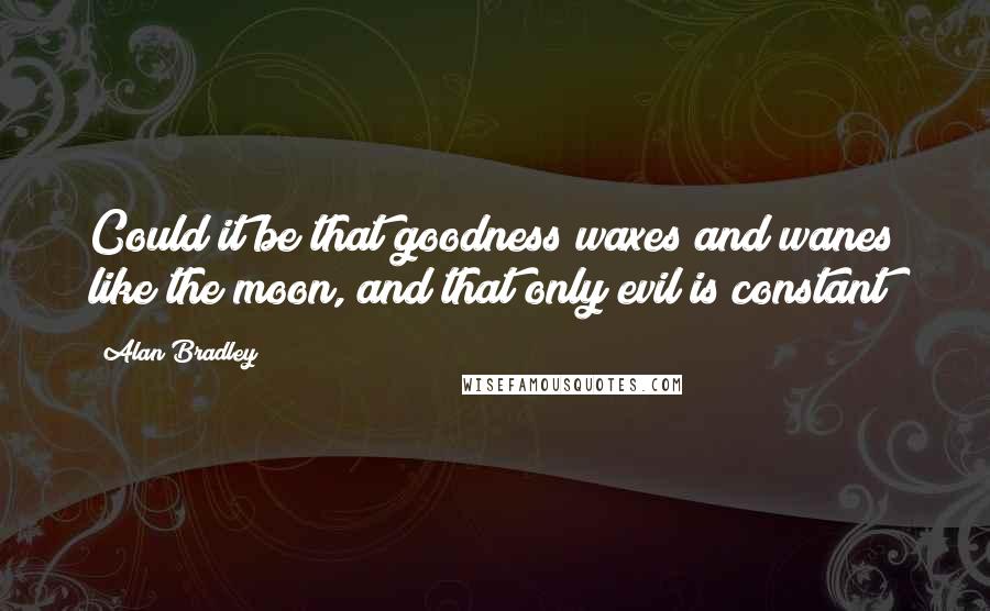 Alan Bradley Quotes: Could it be that goodness waxes and wanes like the moon, and that only evil is constant?