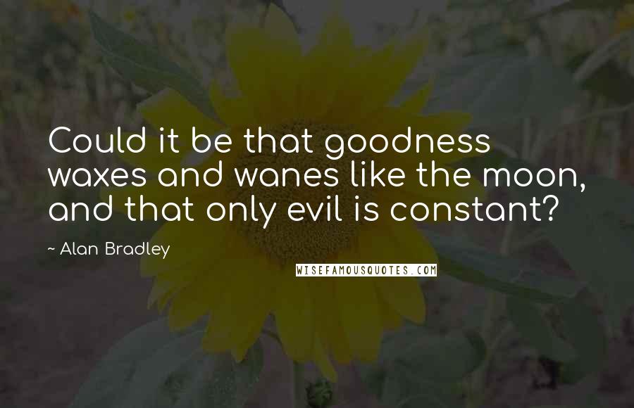 Alan Bradley Quotes: Could it be that goodness waxes and wanes like the moon, and that only evil is constant?