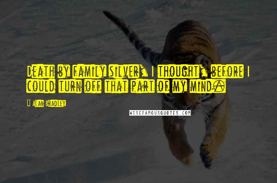 Alan Bradley Quotes: Death by family silver, I thought, before I could turn off that part of my mind.