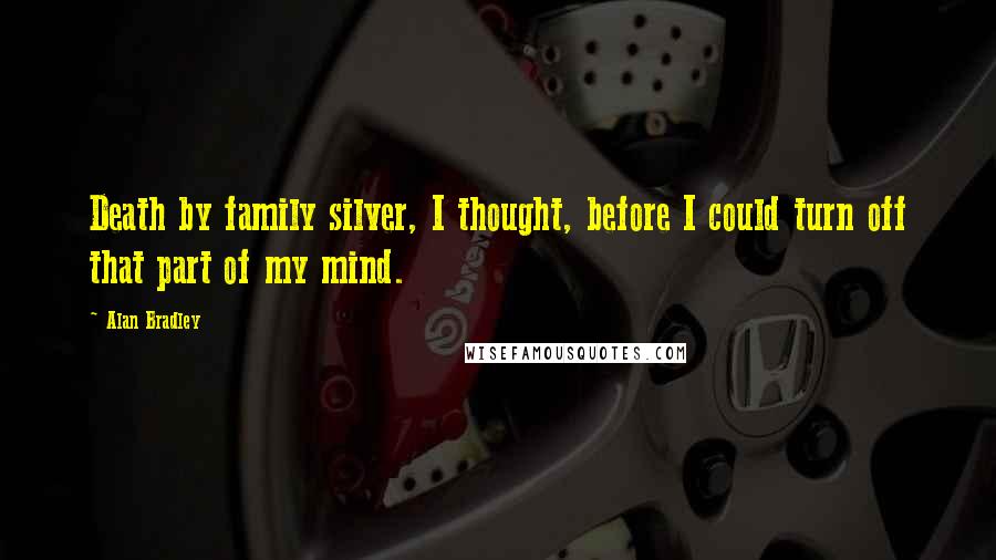 Alan Bradley Quotes: Death by family silver, I thought, before I could turn off that part of my mind.