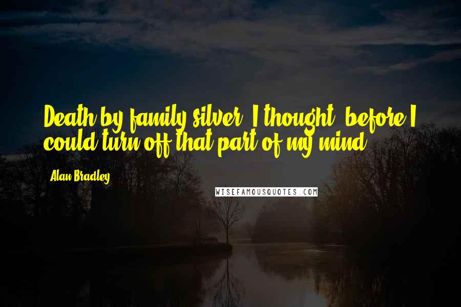 Alan Bradley Quotes: Death by family silver, I thought, before I could turn off that part of my mind.