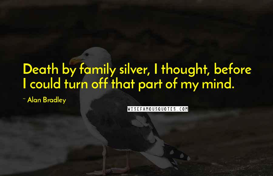 Alan Bradley Quotes: Death by family silver, I thought, before I could turn off that part of my mind.