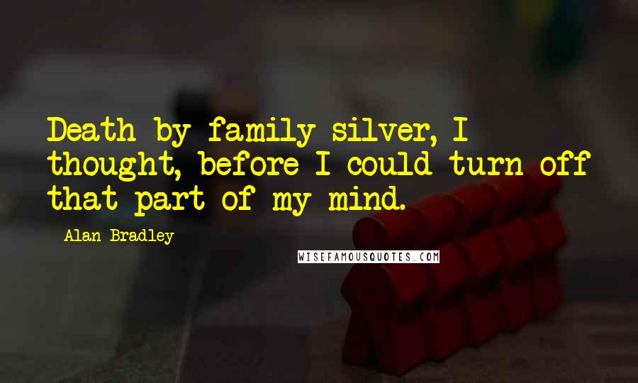 Alan Bradley Quotes: Death by family silver, I thought, before I could turn off that part of my mind.