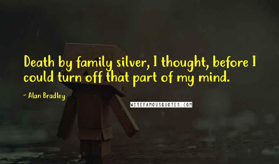 Alan Bradley Quotes: Death by family silver, I thought, before I could turn off that part of my mind.