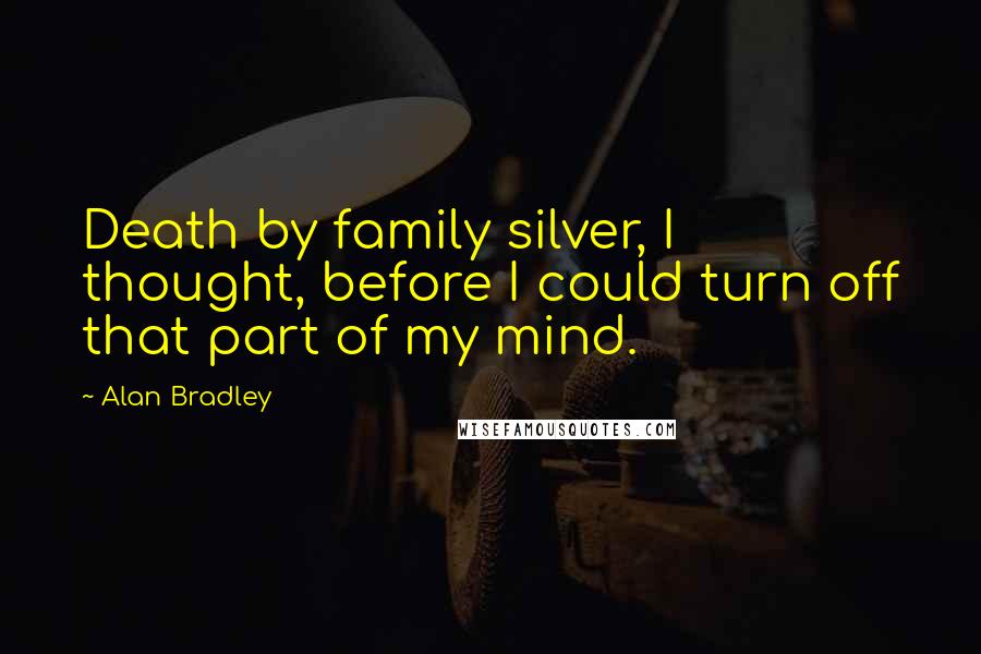 Alan Bradley Quotes: Death by family silver, I thought, before I could turn off that part of my mind.
