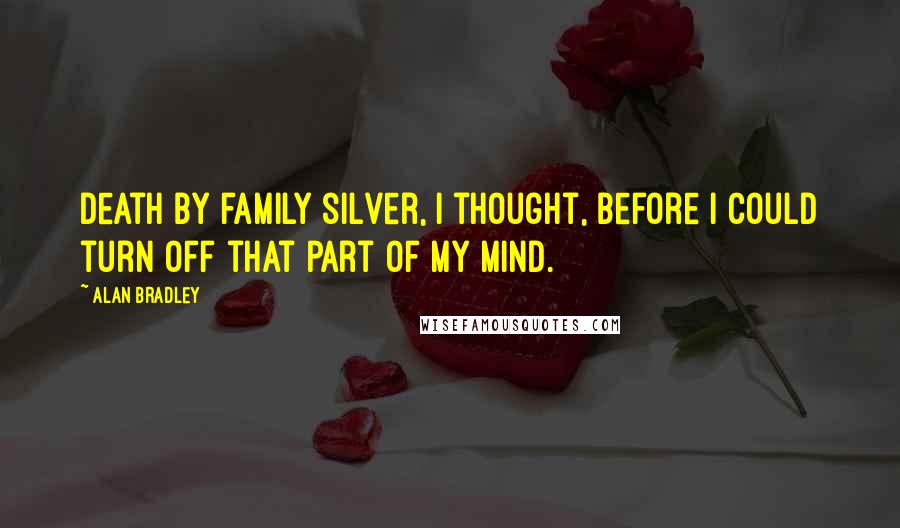 Alan Bradley Quotes: Death by family silver, I thought, before I could turn off that part of my mind.