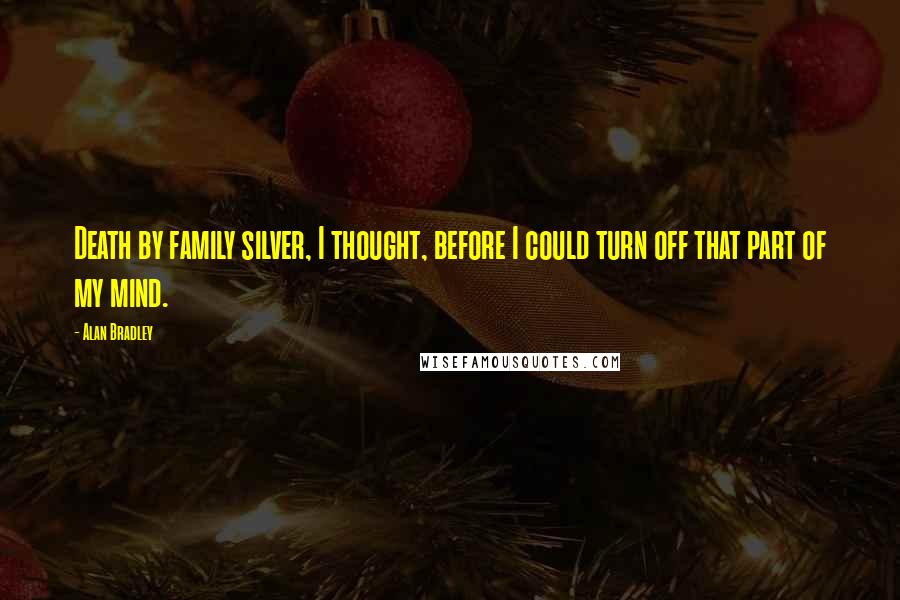 Alan Bradley Quotes: Death by family silver, I thought, before I could turn off that part of my mind.