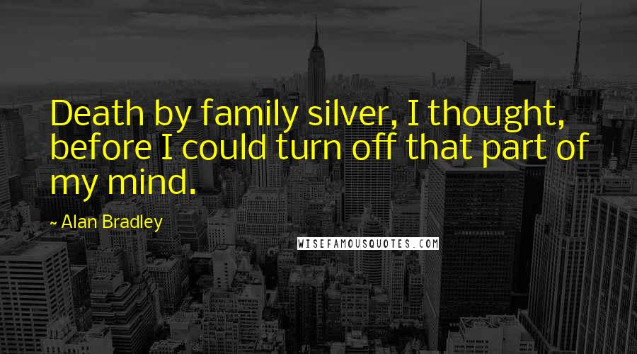 Alan Bradley Quotes: Death by family silver, I thought, before I could turn off that part of my mind.